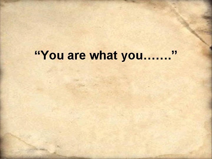 “You are what you……. ” “You are what you……. ”