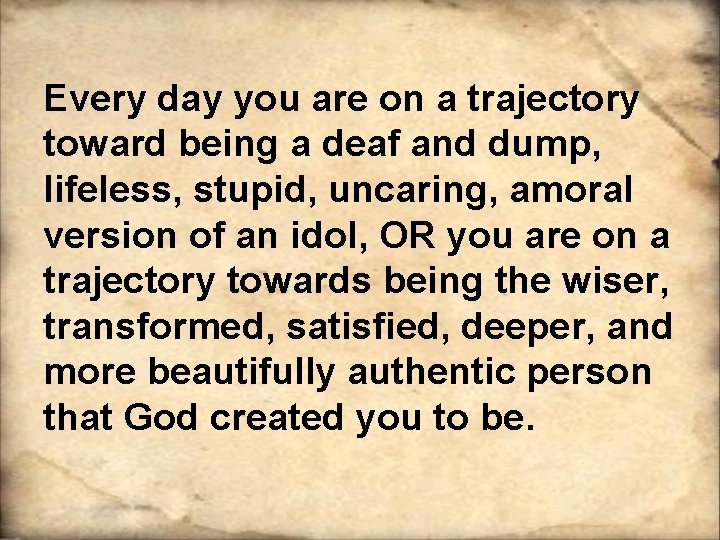 Every day you are on a trajectory toward being a deaf and dump, lifeless, Every day you are on a trajectory toward being a deaf and dump, lifeless,
