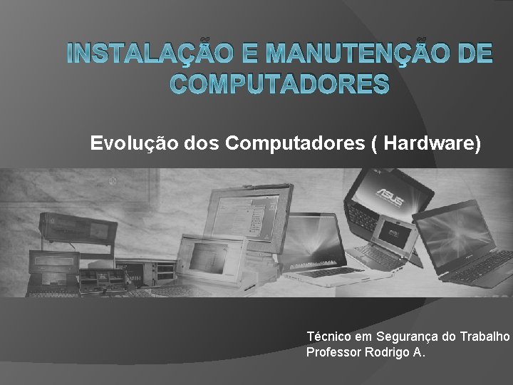 INSTALAÇÃO E MANUTENÇÃO DE COMPUTADORES Evolução dos Computadores ( Hardware) Técnico em Segurança do