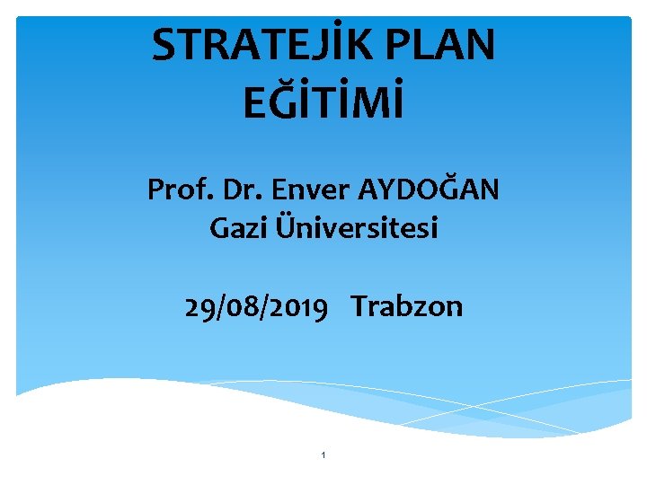 STRATEJİK PLAN EĞİTİMİ Prof. Dr. Enver AYDOĞAN Gazi Üniversitesi 29/08/2019 Trabzon 1 