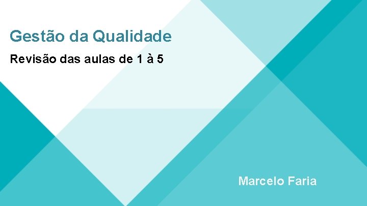 Gestão da Qualidade Revisão das aulas de 1 à 5 Marcelo Faria 