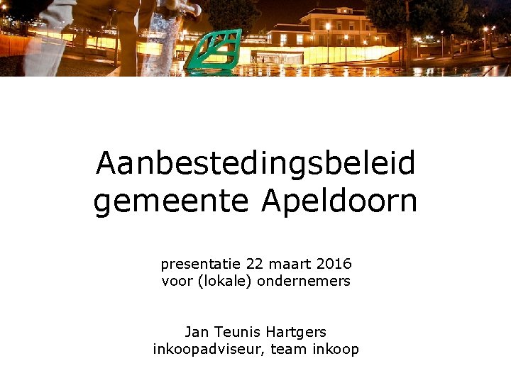 Aanbestedingsbeleid gemeente Apeldoorn presentatie 22 maart 2016 voor (lokale) ondernemers Jan Teunis Hartgers inkoopadviseur,