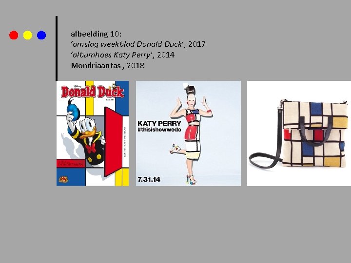 afbeelding 10: ‘omslag weekblad Donald Duck’, 2017 ‘albumhoes Katy Perry’, 2014 Mondriaantas , 2018