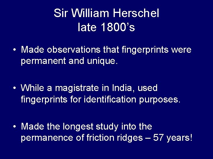 Sir William Herschel late 1800’s • Made observations that fingerprints were permanent and unique. Sir William Herschel late 1800’s • Made observations that fingerprints were permanent and unique.