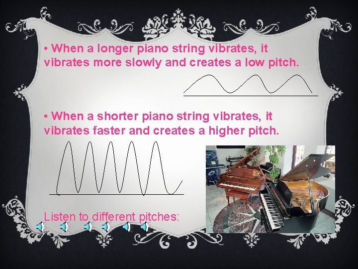  • When a longer piano string vibrates, it vibrates more slowly and creates