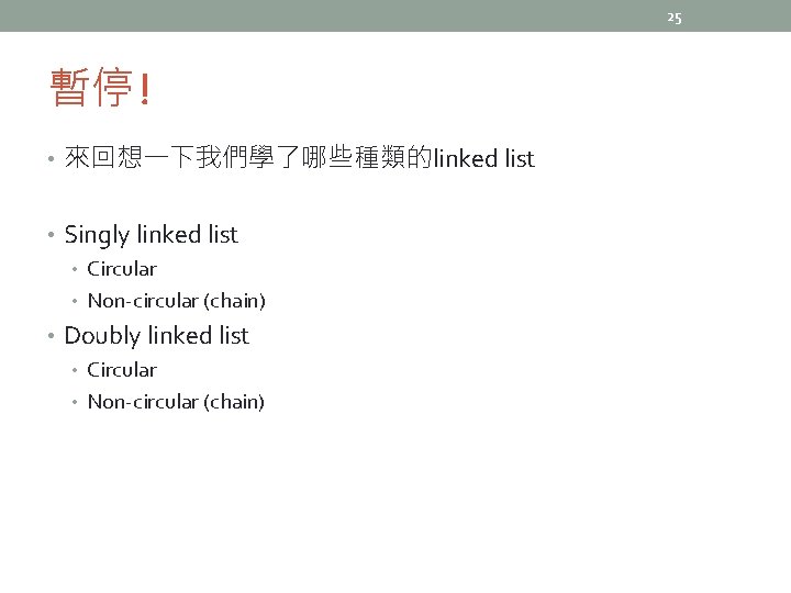 25 暫停! • 來回想一下我們學了哪些種類的linked list • Singly linked list • Circular • Non-circular (chain)