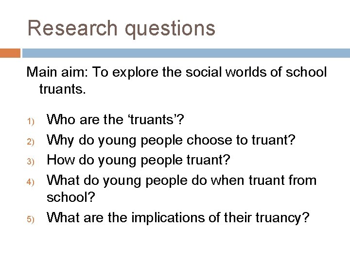 Research questions Main aim: To explore the social worlds of school truants. 1) 2)