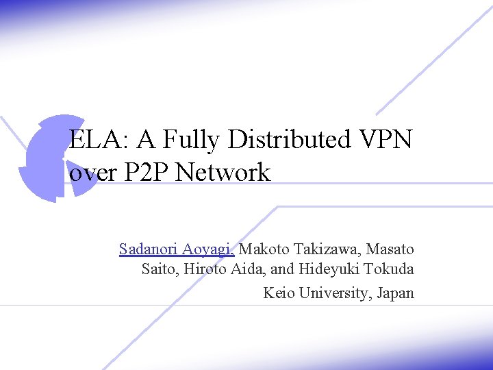 ELA: A Fully Distributed VPN over P 2 P Network Sadanori Aoyagi, Makoto Takizawa,