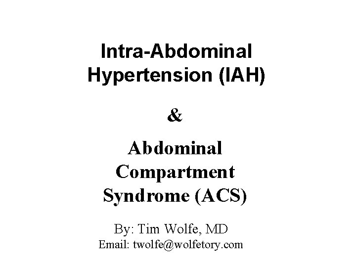 Intra-Abdominal Hypertension (IAH) & Abdominal Compartment Syndrome (ACS) By: Tim Wolfe, MD Email: twolfe@wolfetory.