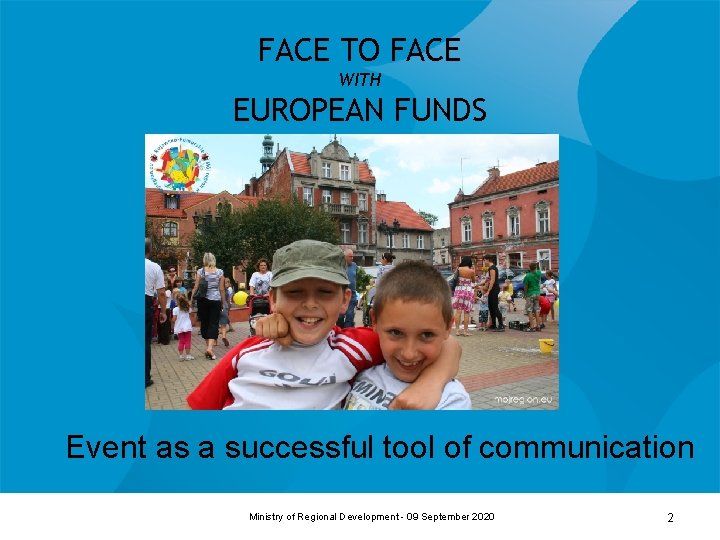 FACE TO FACE WITH EUROPEAN FUNDS Event as a successful tool of communication Ministry