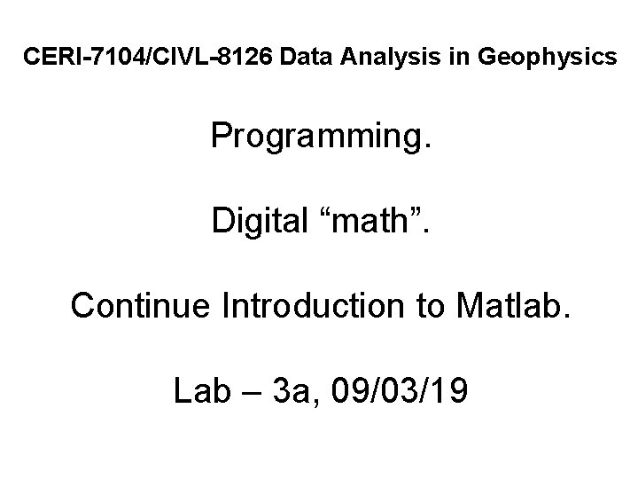 CERI-7104/CIVL-8126 Data Analysis in Geophysics Programming. Digital “math”. Continue Introduction to Matlab. Lab –