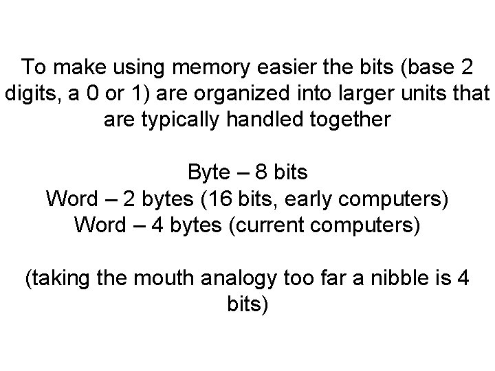 To make using memory easier the bits (base 2 digits, a 0 or 1)