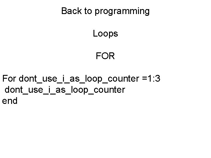 Back to programming Loops FOR For dont_use_i_as_loop_counter =1: 3 dont_use_i_as_loop_counter end 