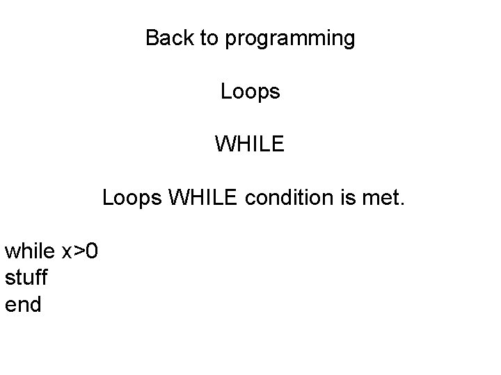 Back to programming Loops WHILE condition is met. while x>0 stuff end 