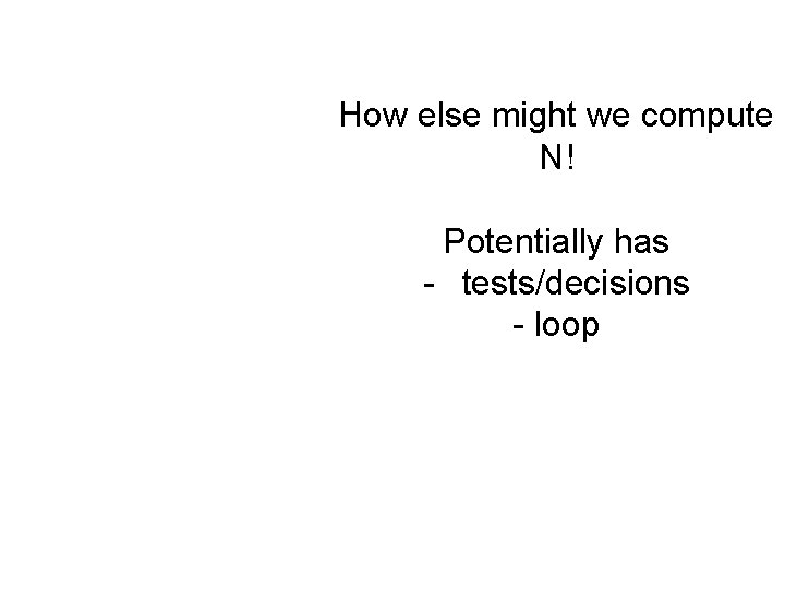 How else might we compute N! Potentially has - tests/decisions - loop 