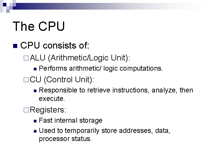 The CPU n CPU consists of: ¨ ALU n Performs arithmetic/ logic computations. ¨