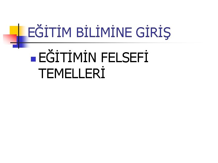 EĞİTİM BİLİMİNE GİRİŞ n EĞİTİMİN FELSEFİ TEMELLERİ 