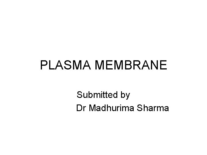 PLASMA MEMBRANE Submitted by Dr Madhurima Sharma 