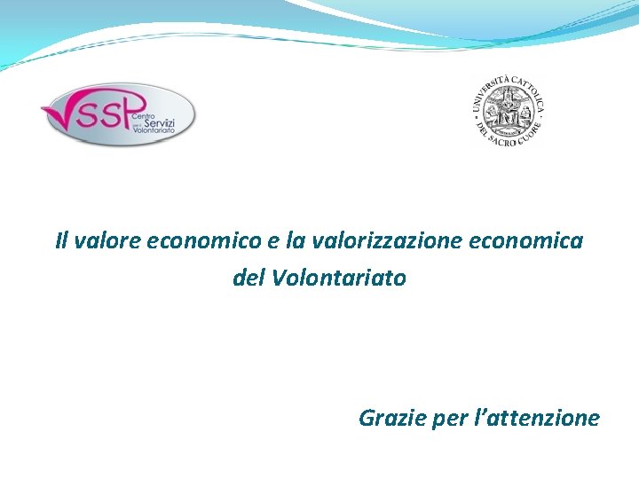 Il valore economico e la valorizzazione economica del Volontariato Grazie per l’attenzione 