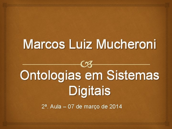 Marcos Luiz Mucheroni Ontologias em Sistemas Digitais 2ª. Aula – 07 de março de