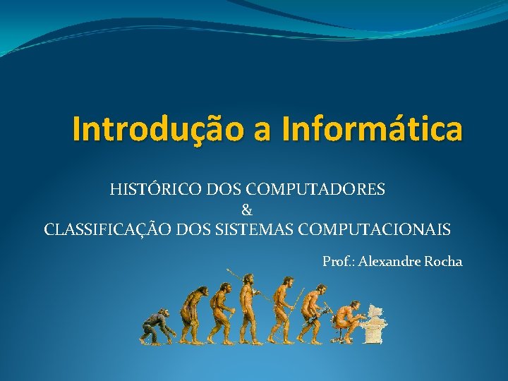 Introdução a Informática HISTÓRICO DOS COMPUTADORES & CLASSIFICAÇÃO DOS SISTEMAS COMPUTACIONAIS Prof. : Alexandre