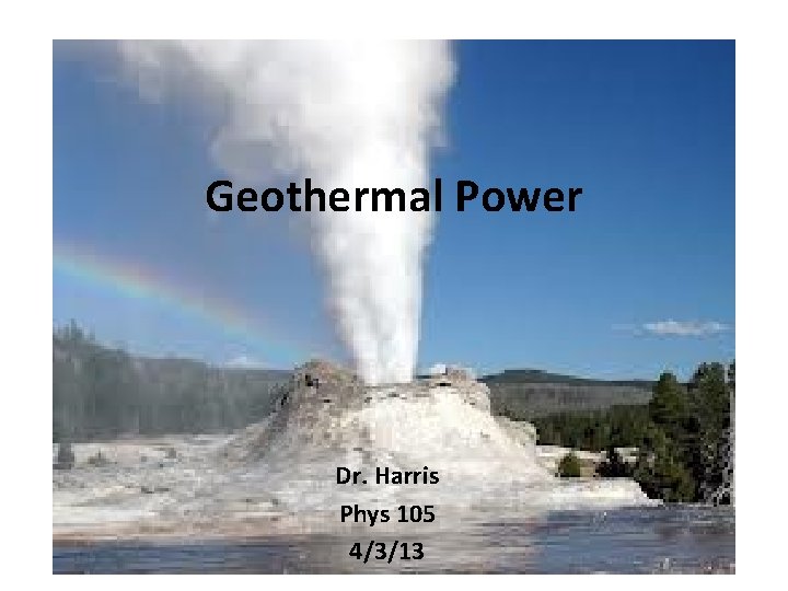 Geothermal Power Dr. Harris Phys 105 4/3/13 Geothermal Power Dr. Harris Phys 105 4/3/13