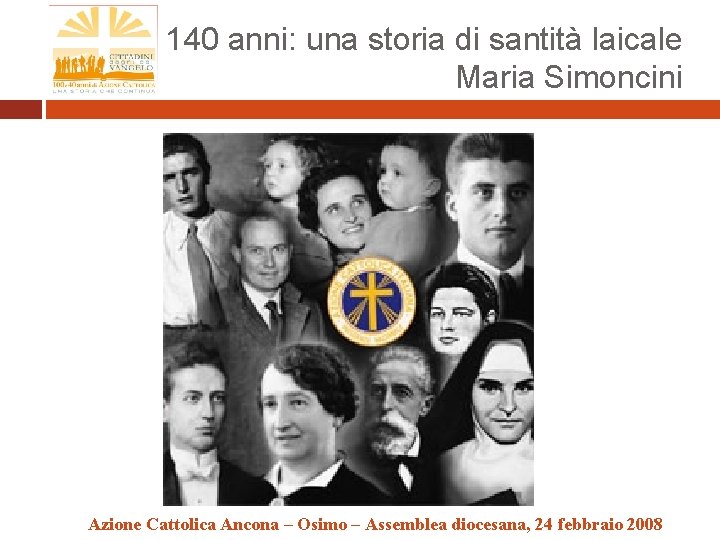 140 anni: una storia di santità laicale Maria Simoncini Azione Cattolica Ancona – Osimo