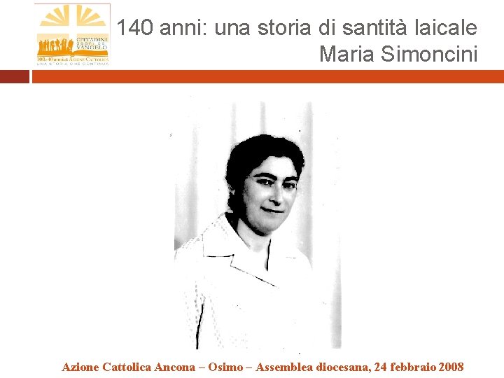 140 anni: una storia di santità laicale Maria Simoncini Azione Cattolica Ancona – Osimo