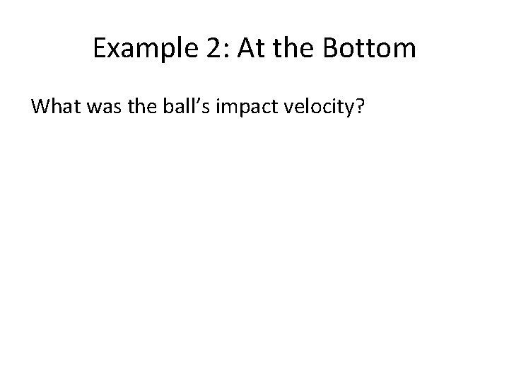 Example 2: At the Bottom What was the ball’s impact velocity? 