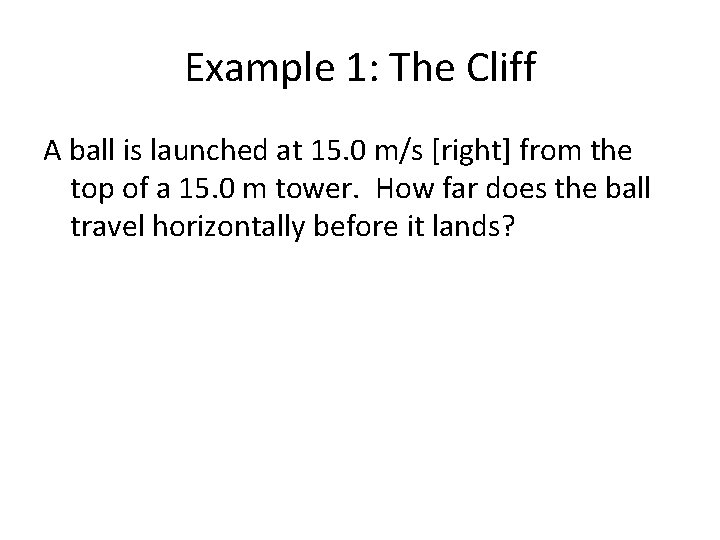 Example 1: The Cliff A ball is launched at 15. 0 m/s [right] from