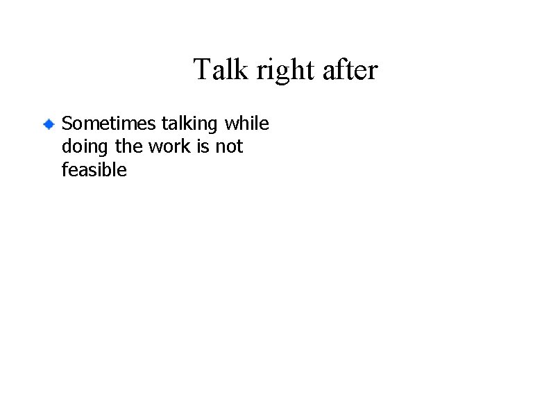 Talk right after Sometimes talking while doing the work is not feasible Talk right after Sometimes talking while doing the work is not feasible
