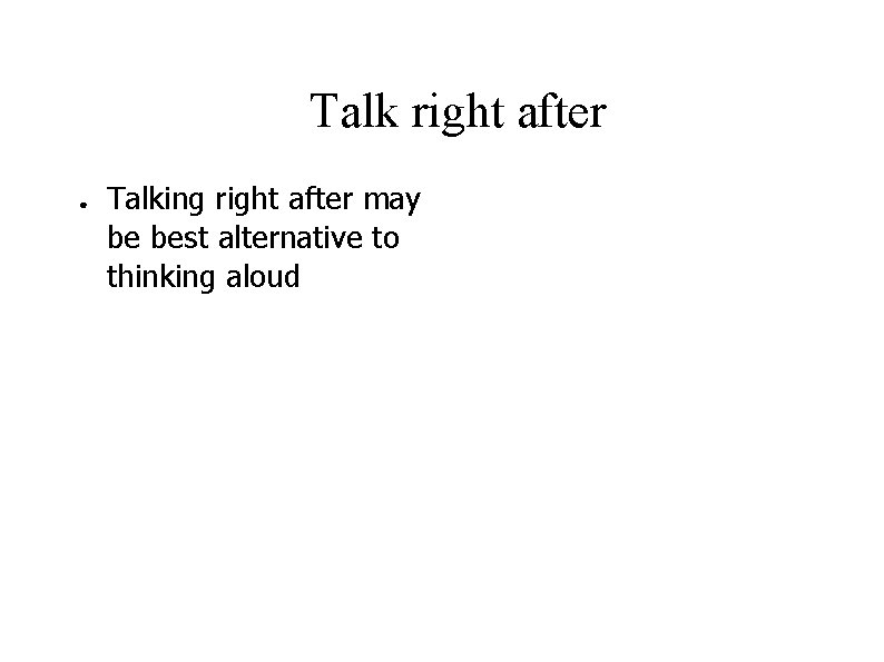 Talk right after ● Talking right after may be best alternative to thinking aloud Talk right after ● Talking right after may be best alternative to thinking aloud