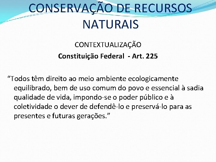 CONSERVAÇÃO DE RECURSOS NATURAIS CONTEXTUALIZAÇÃO Constituição Federal - Art. 225 “Todos têm direito ao