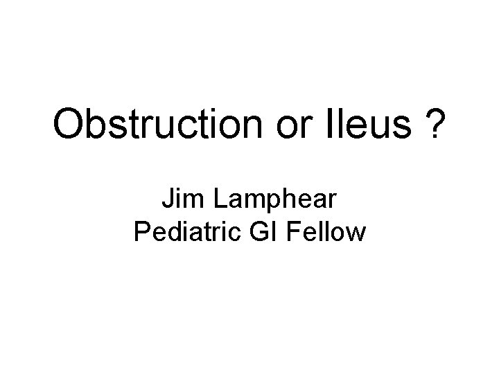 Obstruction or Ileus ? Jim Lamphear Pediatric GI Fellow 