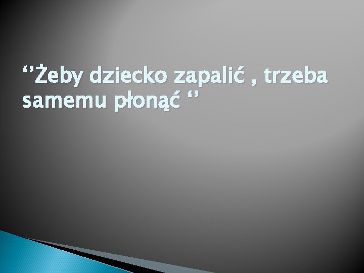 ‘’Żeby dziecko zapalić , trzeba samemu płonąć ‘’ 