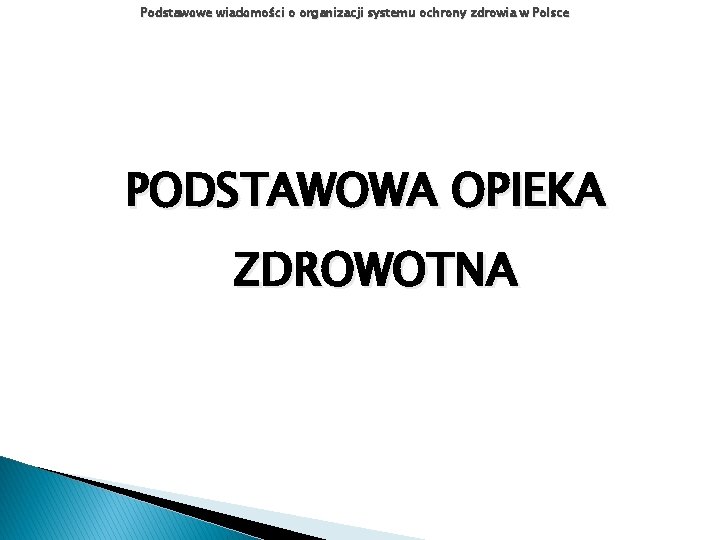 Podstawowe wiadomości o organizacji systemu ochrony zdrowia w Polsce PODSTAWOWA OPIEKA ZDROWOTNA Podstawowe wiadomości o organizacji systemu ochrony zdrowia w Polsce PODSTAWOWA OPIEKA ZDROWOTNA
