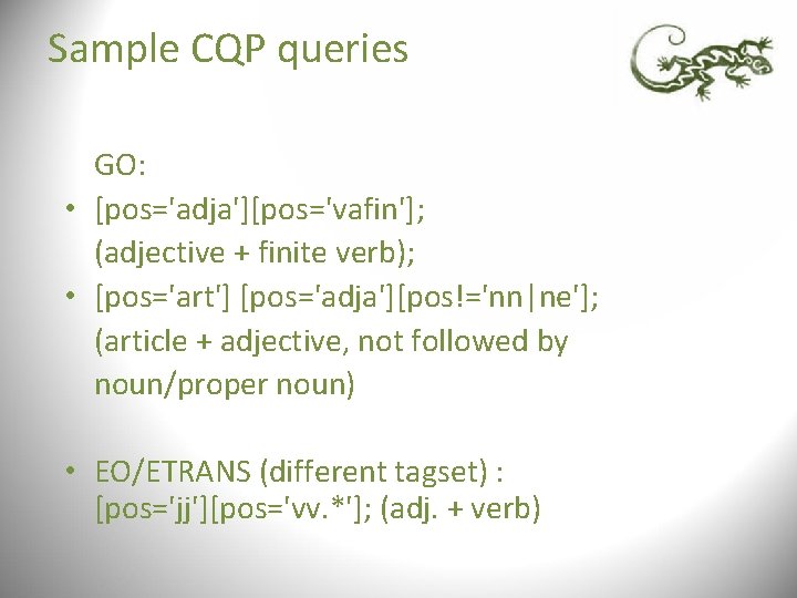 Sample CQP queries GO: • [pos='adja'][pos='vafin']; (adjective + finite verb); • [pos='art'] [pos='adja'][pos!='nn|ne']; (article