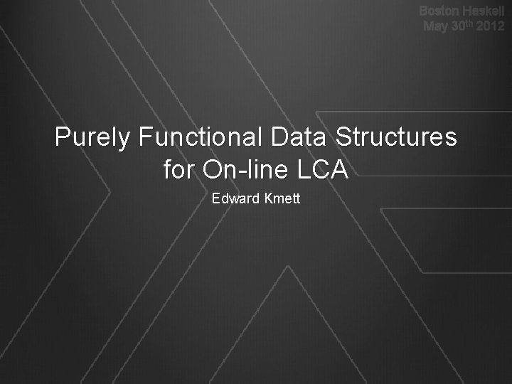 Boston Haskell May 30 th 2012 Purely Functional Data Structures for On-line LCA Edward