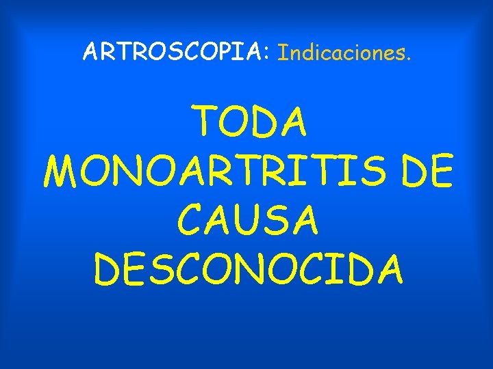ARTROSCOPIA: Indicaciones. TODA MONOARTRITIS DE CAUSA DESCONOCIDA 