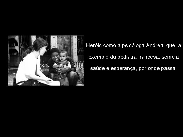 Heróis como a psicóloga Andréa, que, a exemplo da pediatra francesa, semeia saúde e