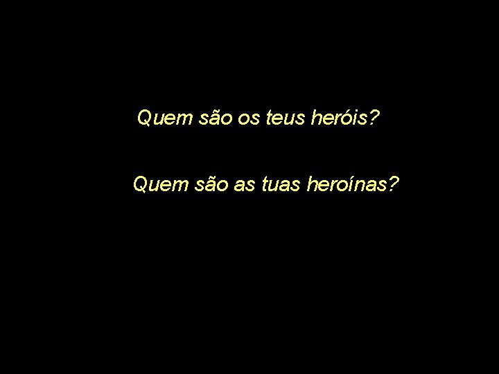 Quem são os teus heróis? Quem são as tuas heroínas? 