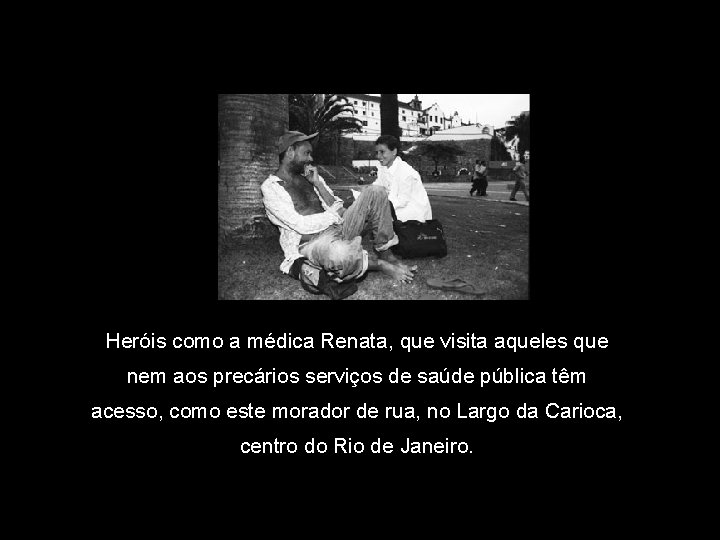 Heróis como a médica Renata, que visita aqueles que nem aos precários serviços de