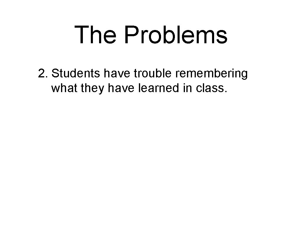 The Problems 2. Students have trouble remembering what they have learned in class. 