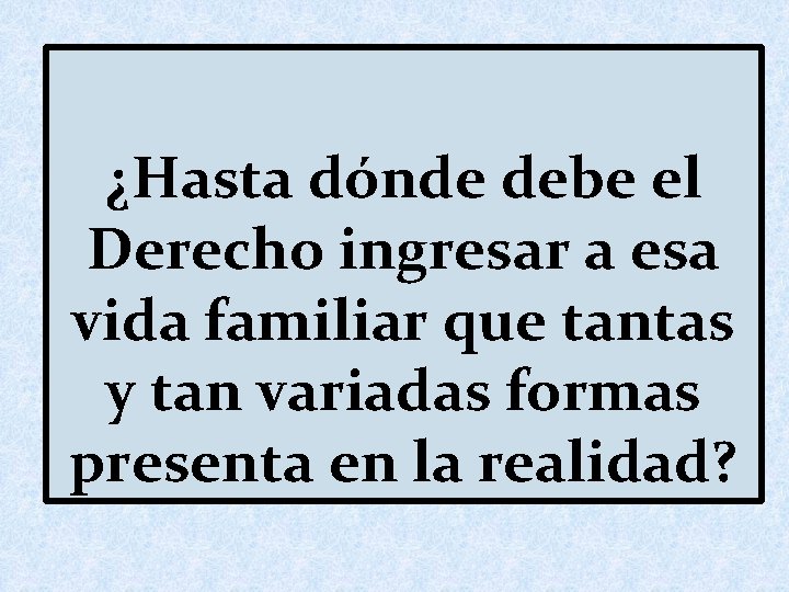 ¿Hasta dónde debe el Derecho ingresar a esa vida familiar que tantas y tan