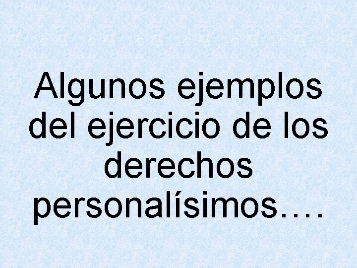 Algunos ejemplos del ejercicio de los derechos personalísimos…. 