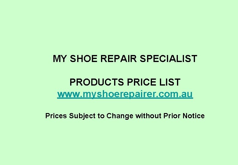 MY SHOE REPAIR SPECIALIST PRODUCTS PRICE LIST www. myshoerepairer. com. au Prices Subject to