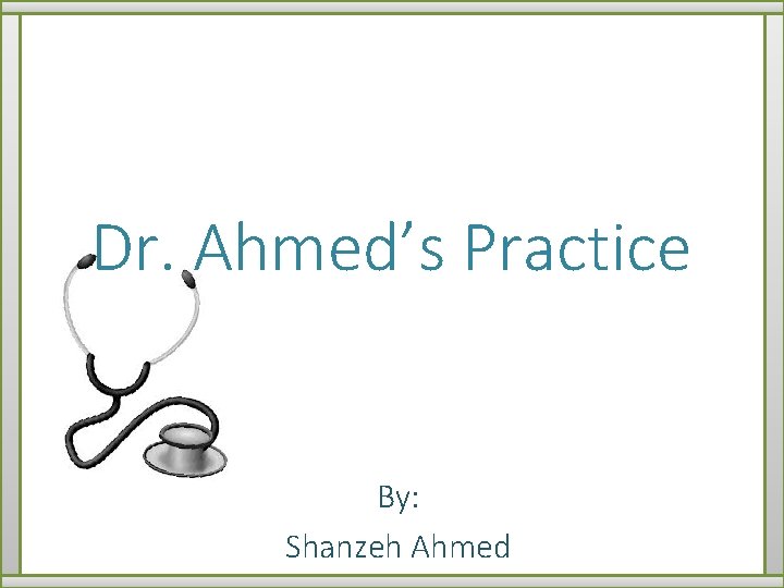 Dr. Ahmed’s Practice By: Shanzeh Ahmed 