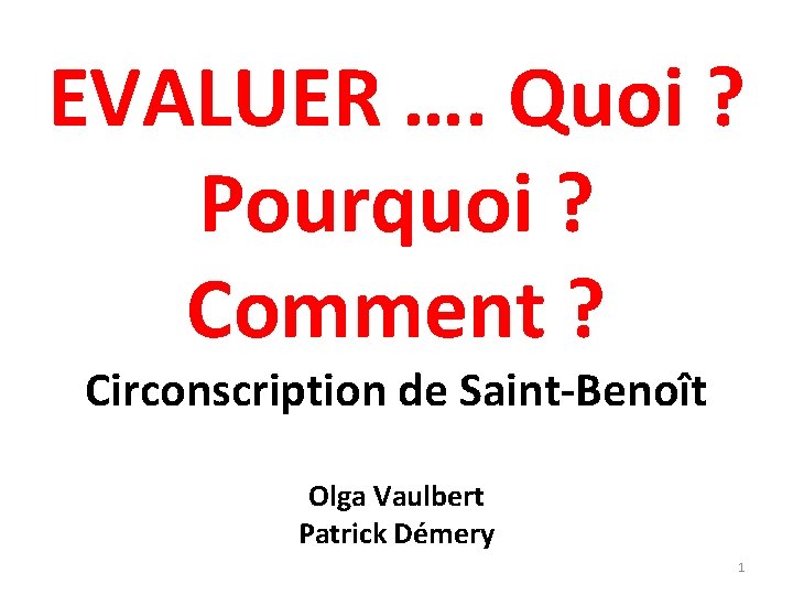 EVALUER …. Quoi ? Pourquoi ? Comment ? Circonscription de Saint-Benoît Olga Vaulbert Patrick