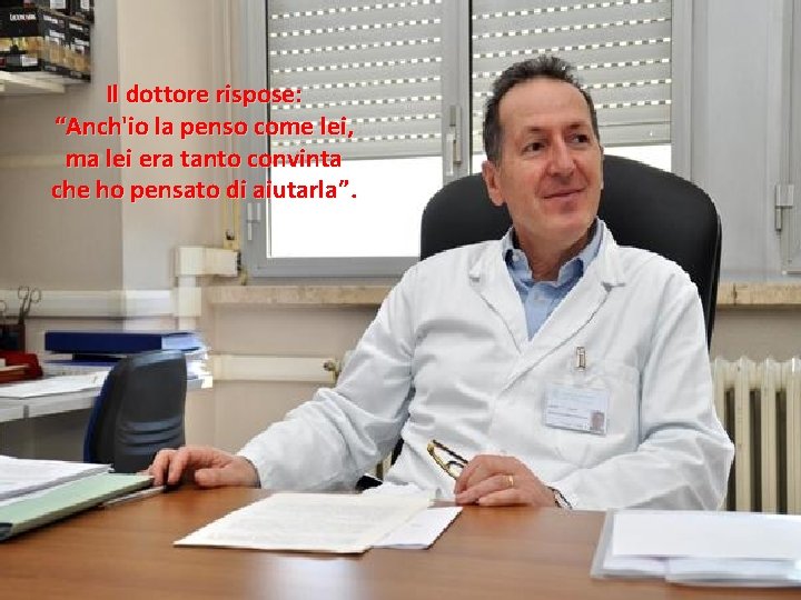 Il dottore rispose: “Anch'io la penso come lei, ma lei era tanto convinta che