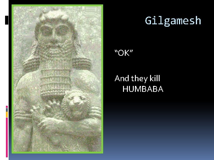 Gilgamesh “OK” And they kill HUMBABA 